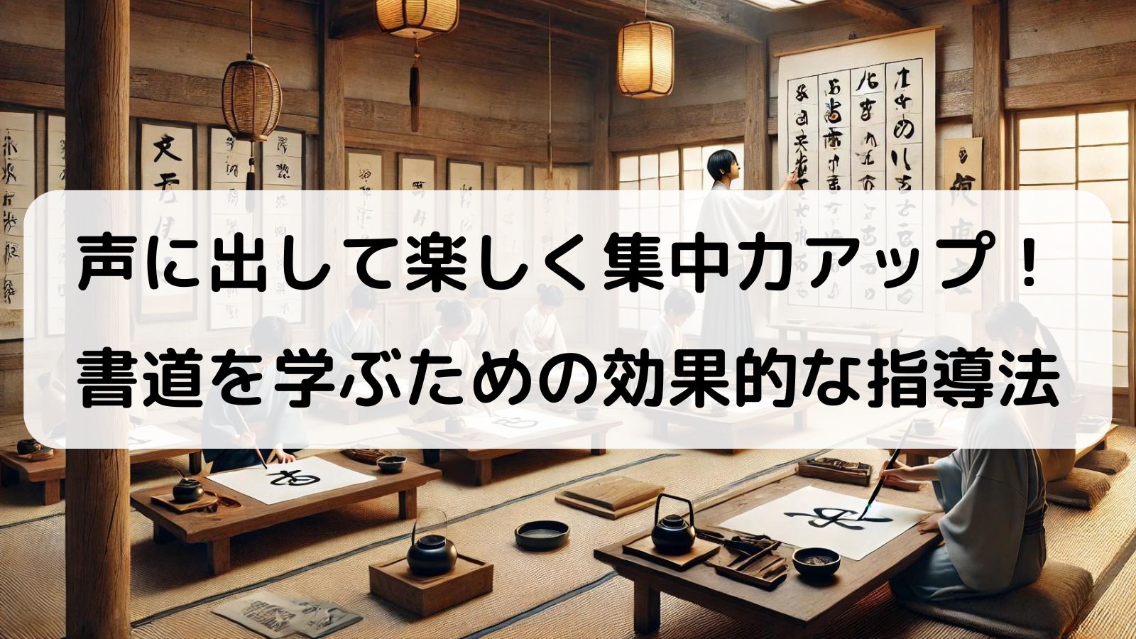 和風の書道教室で、生徒たちが座卓に向かいながら書道を学んでいる様子。教師が大きな掛け軸に手本の文字を書いて指導している。壁には多数の書作品が飾られ、落ち着いた雰囲気が漂う。画像の中央には、「声に出して楽しく集中力アップ！書道を学ぶための効果的な指導法」と書かれた白い半透明の帯がかかっている。