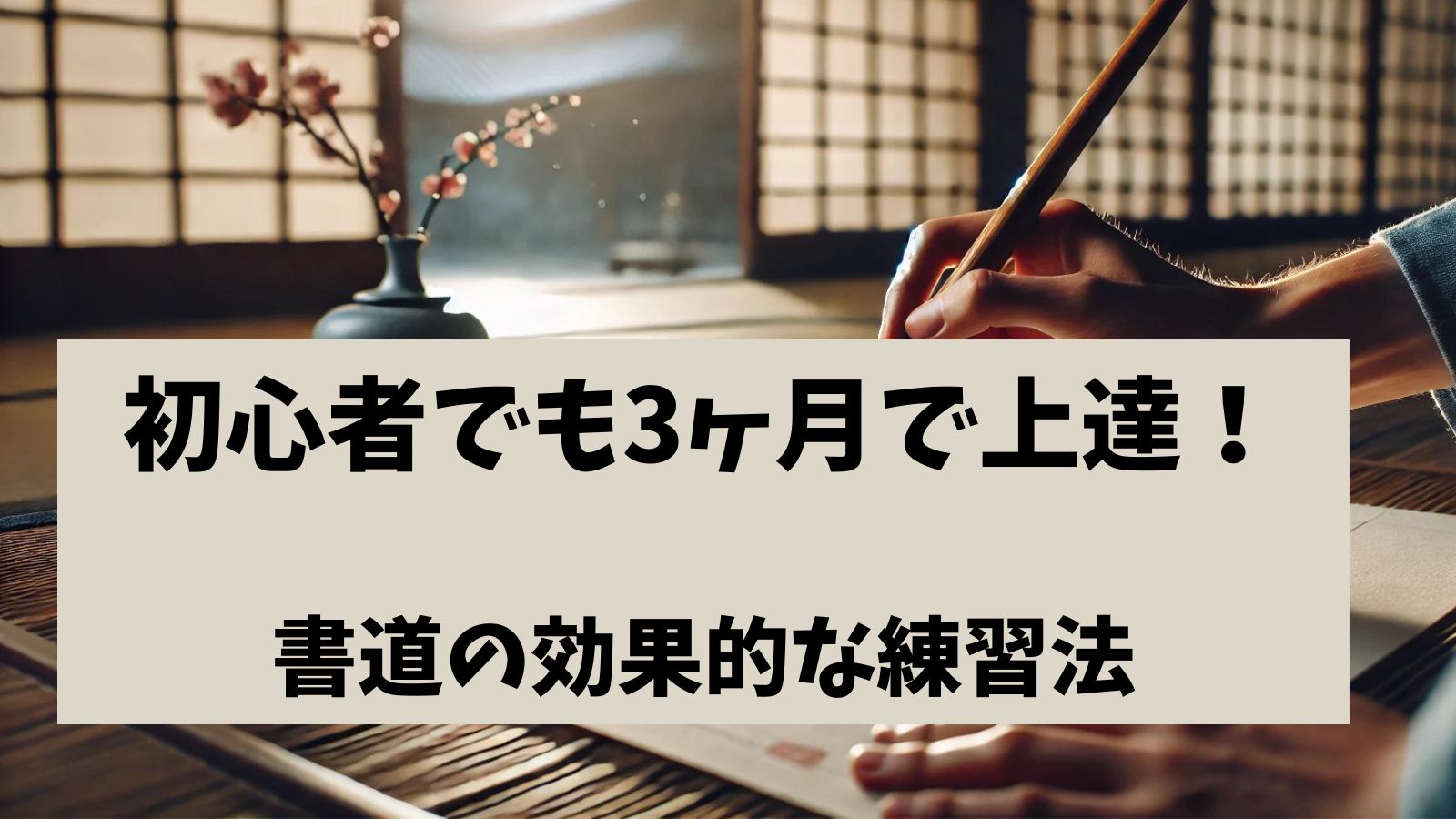 「初心者でも3ヶ月で上達！書道の効果的な練習法」というテキストが、落ち着いた和室の背景と共に表示されている。画面中央に淡いベージュのボックスがあり、太字の日本語フォントでタイトルが記載されている。背景には、筆を持つ手が書道の練習をしている様子が映し出され、和紙の上に美しい筆跡が見える。柔らかな自然光が差し込み、静かで落ち着いた雰囲気を醸し出している。